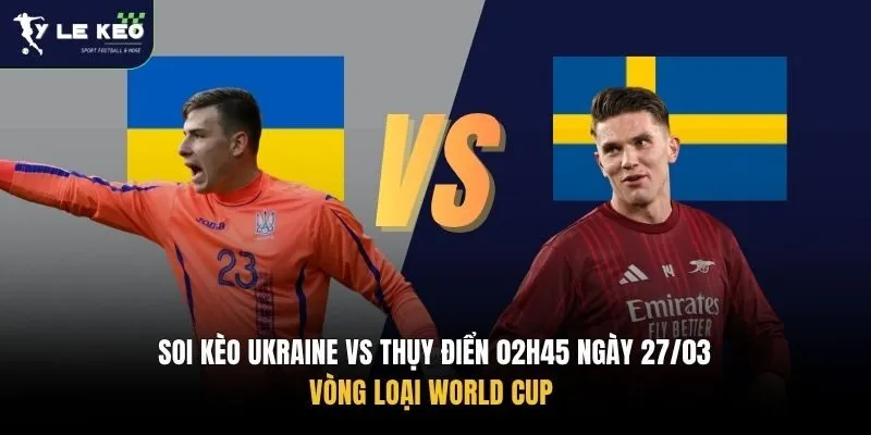 Soi kèo Ukraine vs Thụy Điển 02h45 ngày 27/03 – Vòng loại World Cup