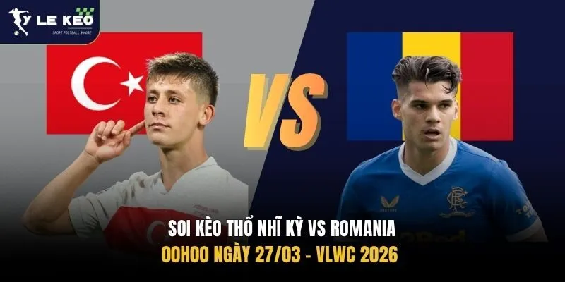 Soi kèo Thổ Nhĩ Kỳ vs Romania 00h00 ngày 27/03 – VLWC 2026