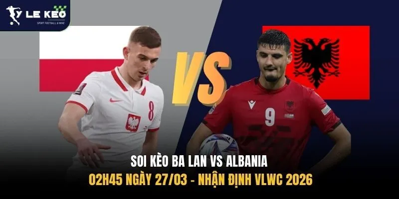 Soi Kèo Ba Lan vs Albania, 02h45 Ngày 27/03 – Nhận Định VLWC 2026