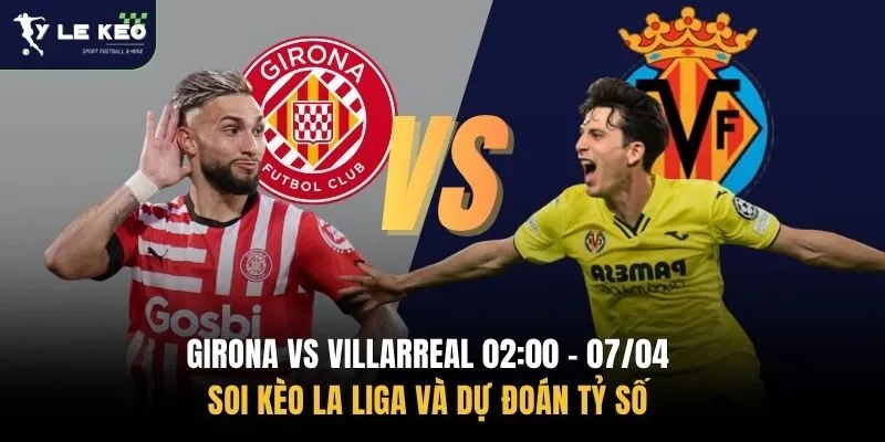 Girona vs Villarreal 02:00 – 07/04 | Soi kèo La Liga và dự đoán tỷ số